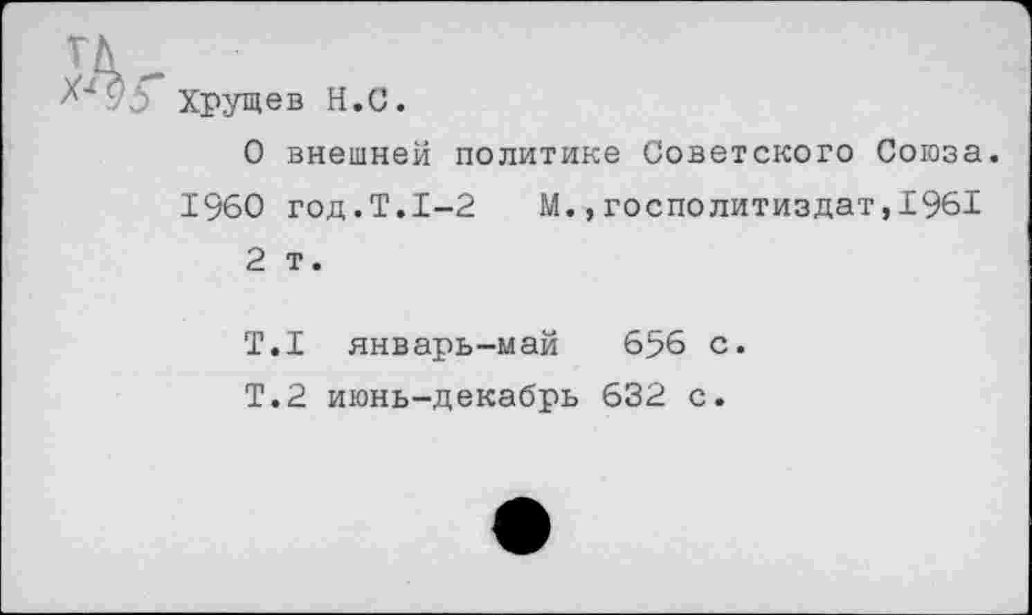 ﻿Хрущев Н.С.
О внешней политике Советского Союза. 1960 год.Т.1-2 М.,госполитиздат,1961 2 т.
Т.1 январь-май 656 с.
Т.2 июнь-декабрь 632 с.